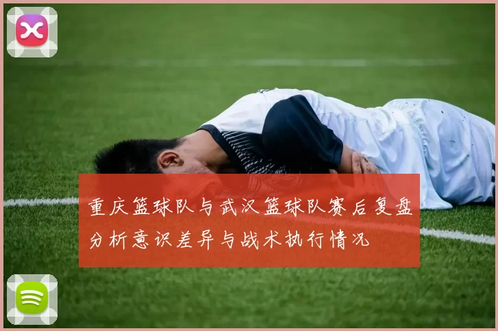 重庆篮球队与武汉篮球队赛后复盘分析意识差异与战术执行情况