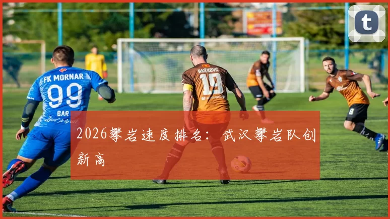 2026攀岩速度排名：武汉攀岩队创新高