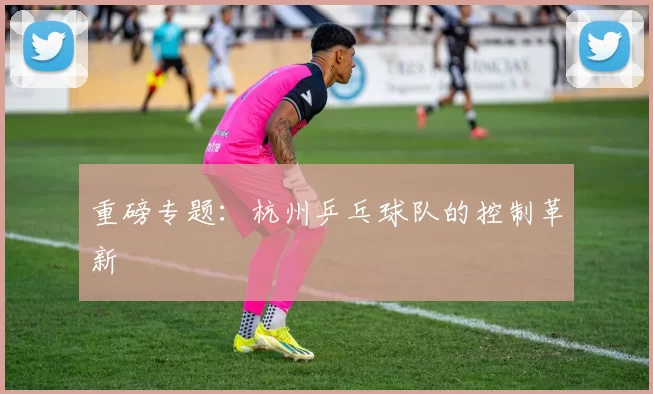 重磅专题：杭州乒乓球队的控制革新