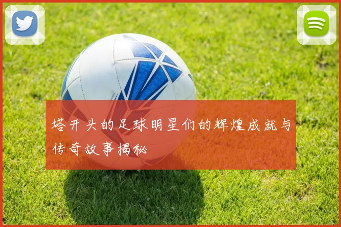 塔开头的足球明星们的辉煌成就与传奇故事揭秘