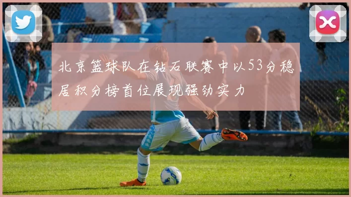 北京篮球队在钻石联赛中以53分稳居积分榜首位展现强劲实力