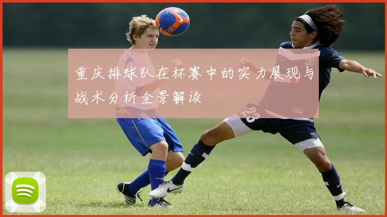 重庆排球队在杯赛中的实力展现与战术分析全景解读