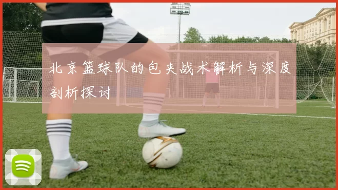 北京篮球队的包夹战术解析与深度剖析探讨