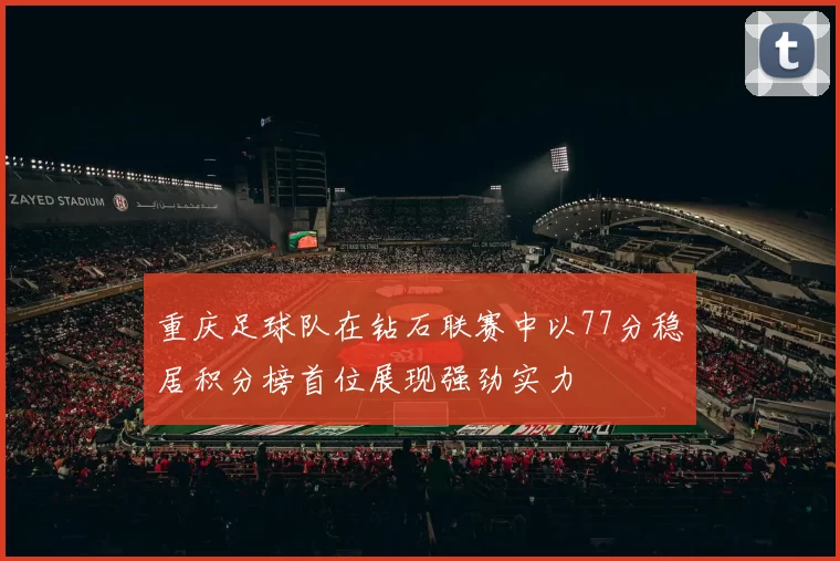 重庆足球队在钻石联赛中以77分稳居积分榜首位展现强劲实力