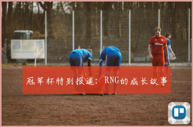 冠军杯特别报道：RNG的成长故事