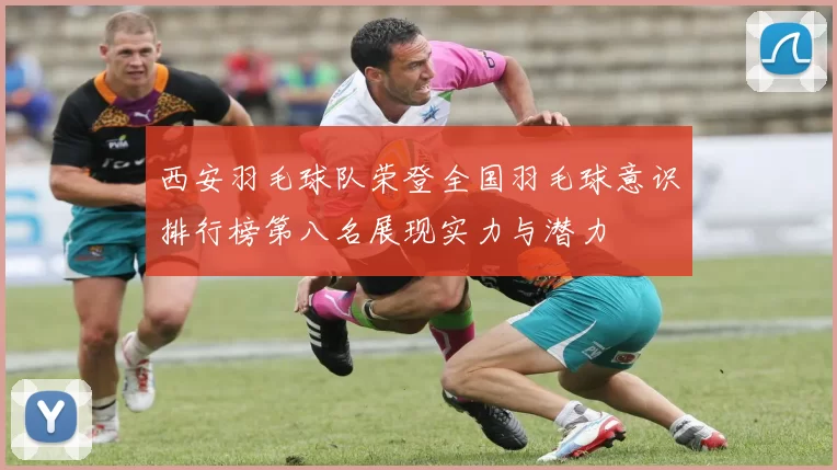 西安羽毛球队荣登全国羽毛球意识排行榜第八名展现实力与潜力