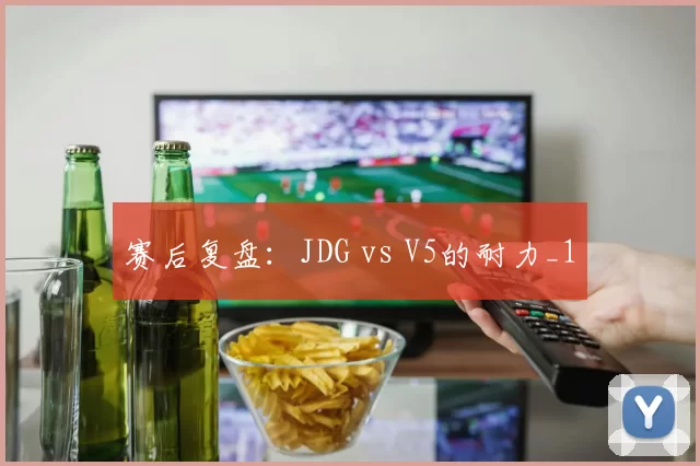 赛后复盘：JDG vs V5的耐力_1