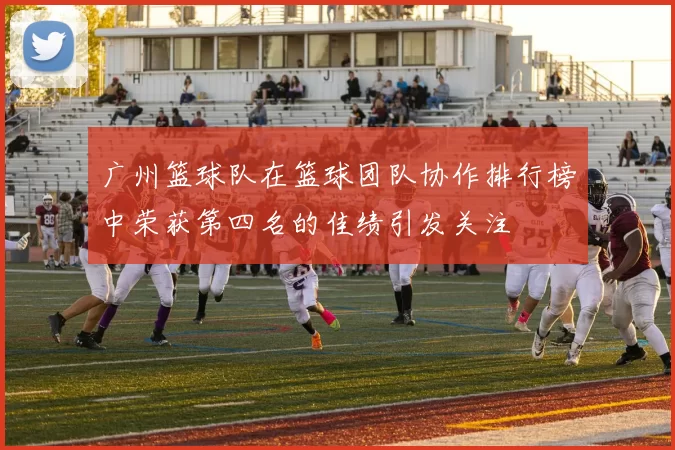 广州篮球队在篮球团队协作排行榜中荣获第四名的佳绩引发关注