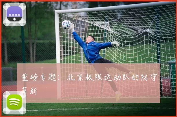 重磅专题：北京极限运动队的防守革新