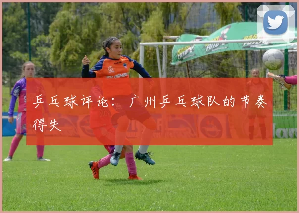 乒乓球评论：广州乒乓球队的节奏得失