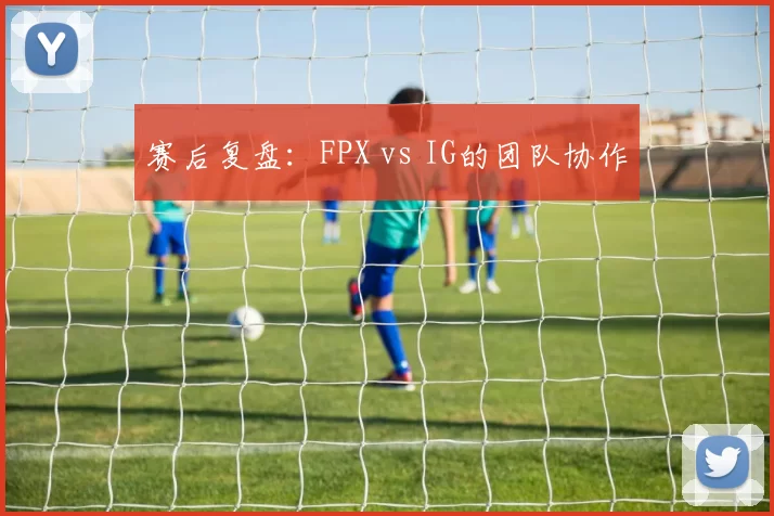 赛后复盘：FPX vs IG的团队协作