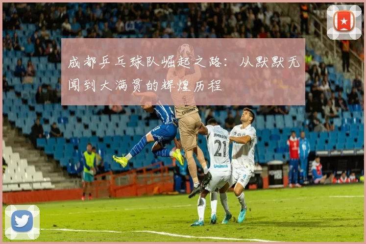 成都乒乓球队崛起之路：从默默无闻到大满贯的辉煌历程