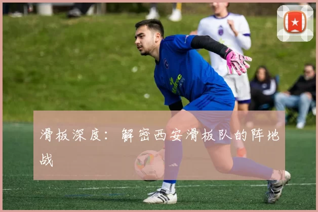 滑板深度：解密西安滑板队的阵地战